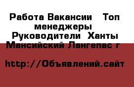 Работа Вакансии - Топ-менеджеры, Руководители. Ханты-Мансийский,Лангепас г.